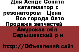 Для Хенде Соната5 катализатор с резонатором › Цена ­ 4 000 - Все города Авто » Продажа запчастей   . Амурская обл.,Серышевский р-н